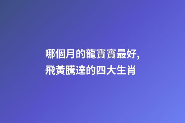 哪個月的龍寶寶最好,飛黃騰達的四大生肖-第1張-觀點-玄機派