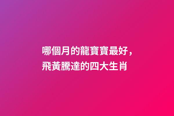 哪個月的龍寶寶最好，飛黃騰達的四大生肖-第1張-觀點-玄機派