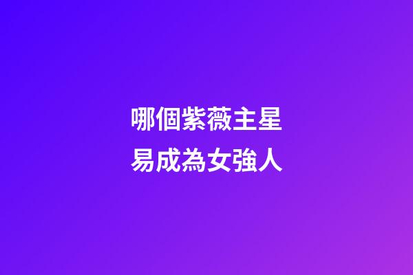 哪個紫薇主星易成為女強人