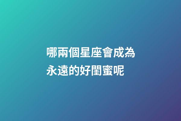 哪兩個星座會成為永遠的好閨蜜呢-第1張-星座運勢-玄機派