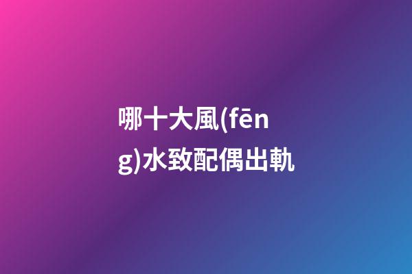哪十大風(fēng)水致配偶出軌