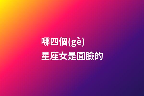 哪四個(gè)星座女是圓臉的