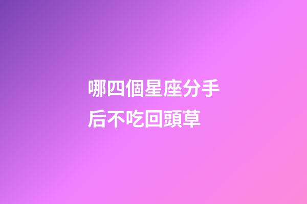 哪四個星座分手后不吃回頭草-第1張-星座運勢-玄機派