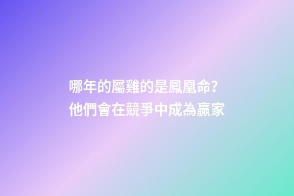 哪年的屬雞的是鳳凰命？他們會在競爭中成為贏家