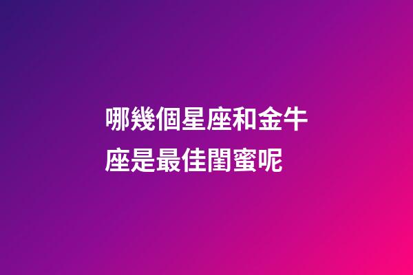 哪幾個星座和金牛座是最佳閨蜜呢-第1張-星座運勢-玄機派