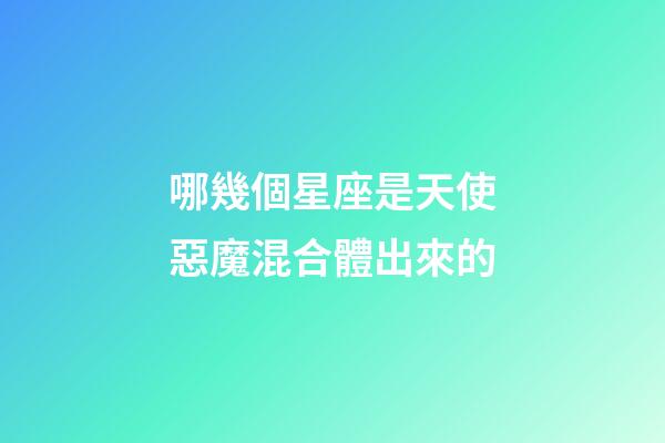 哪幾個星座是天使惡魔混合體出來的-第1張-星座運勢-玄機派
