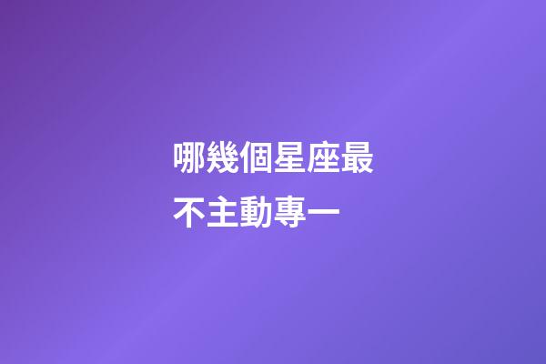 哪幾個星座最不主動專一-第1張-星座運勢-玄機派