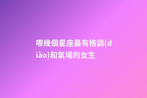 哪幾個星座最有格調(diào)和氣場的女生-第1張-星座運勢-玄機派
