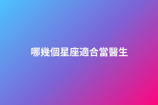 哪幾個星座適合當醫生-第1張-星座運勢-玄機派