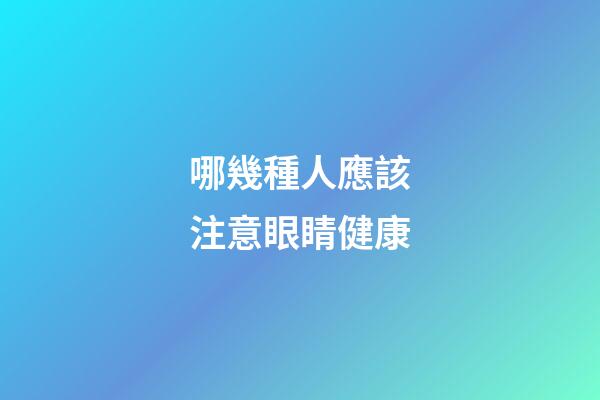 哪幾種人應該注意眼睛健康