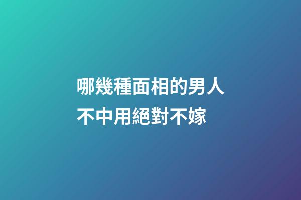 哪幾種面相的男人不中用絕對不嫁