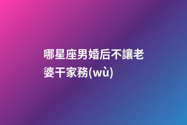 哪星座男婚后不讓老婆干家務(wù)