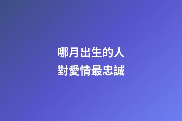 哪月出生的人對愛情最忠誠
