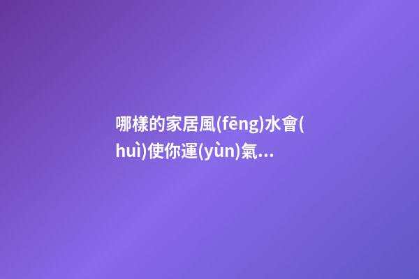 哪樣的家居風(fēng)水會(huì)使你運(yùn)氣越來(lái)越差