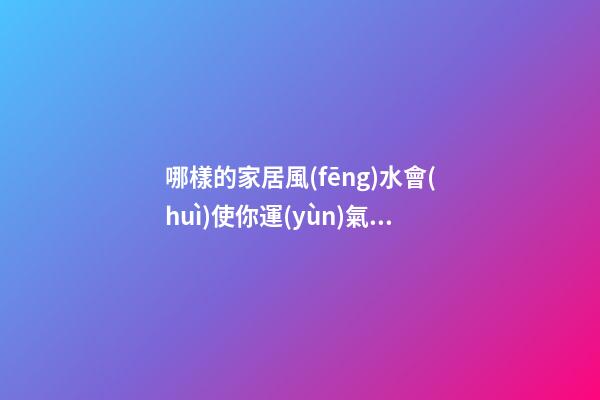 哪樣的家居風(fēng)水會(huì)使你運(yùn)氣越來越差