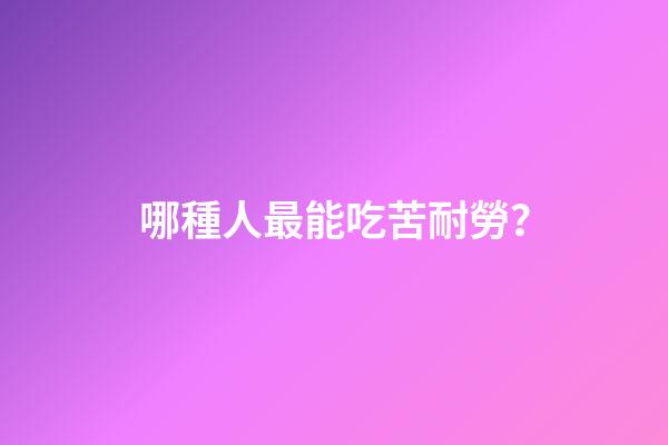 哪種人最能吃苦耐勞？