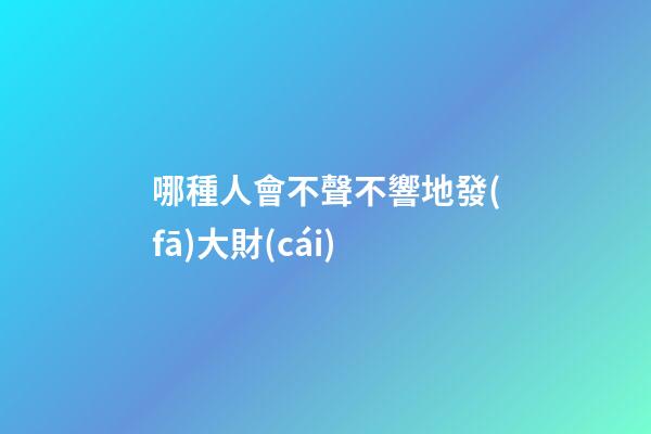 哪種人會不聲不響地發(fā)大財(cái)