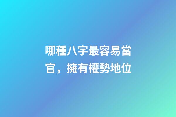 哪種八字最容易當官，擁有權勢地位?