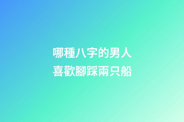 哪種八字的男人喜歡腳踩兩只船