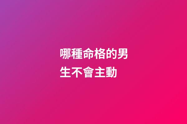 哪種命格的男生不會主動