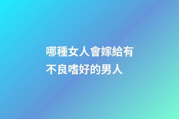 哪種女人會嫁給有不良嗜好的男人?