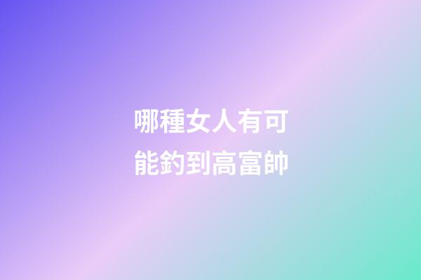 哪種女人有可能釣到高富帥
