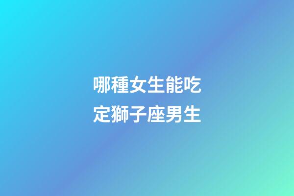 哪種女生能吃定獅子座男生-第1張-星座運勢-玄機(jī)派