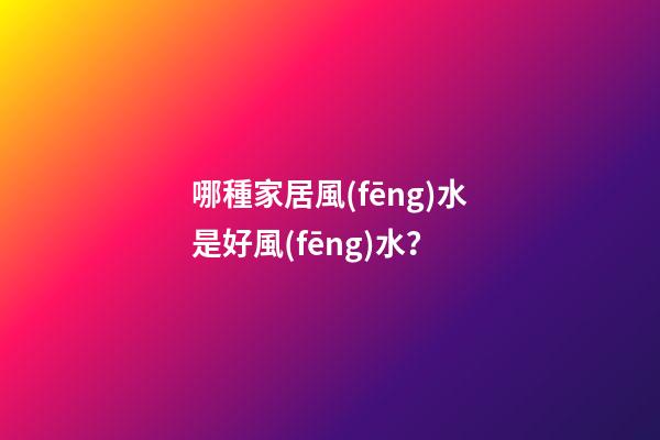 哪種家居風(fēng)水是好風(fēng)水？