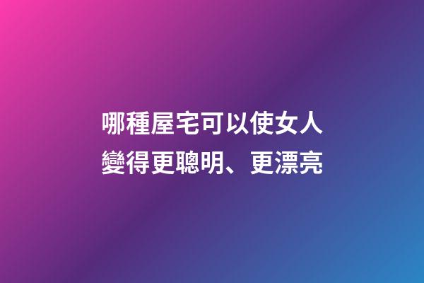 哪種屋宅可以使女人變得更聰明、更漂亮?