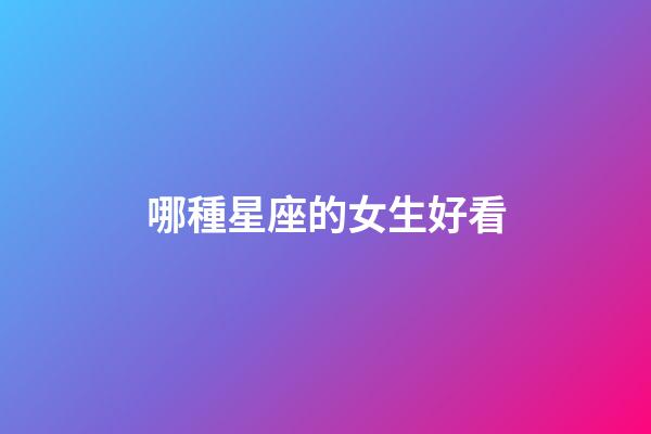 哪種星座的女生好看-第1張-星座運勢-玄機派