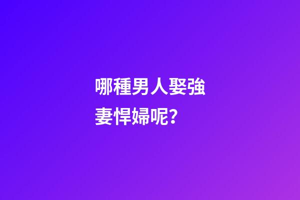 哪種男人娶強妻悍婦呢？