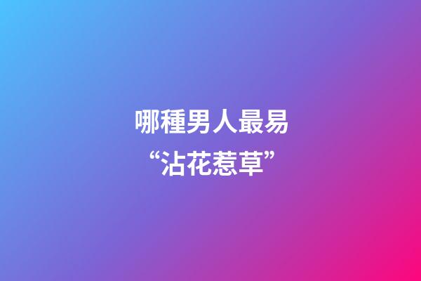 哪種男人最易“沾花惹草”