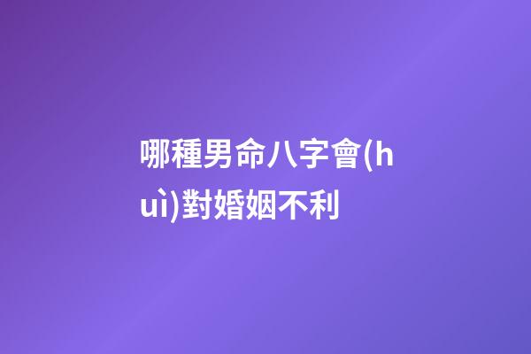 哪種男命八字會(huì)對婚姻不利
