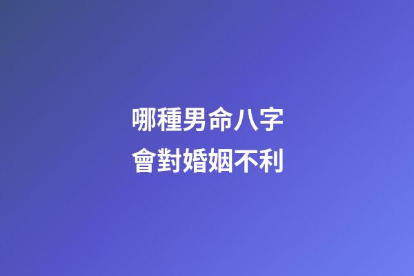 哪種男命八字會對婚姻不利