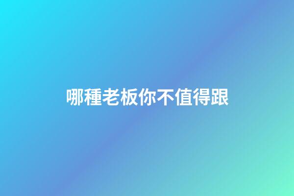 哪種老板你不值得跟?