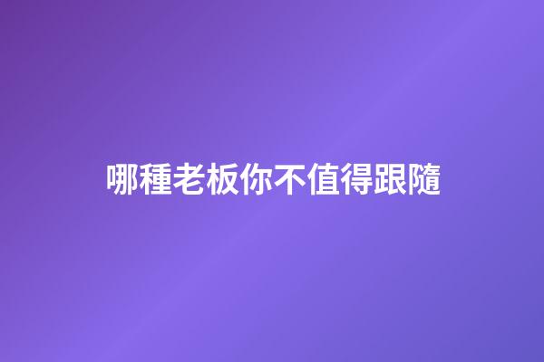 哪種老板你不值得跟隨