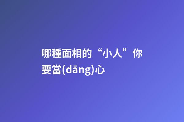 哪種面相的“小人”你要當(dāng)心