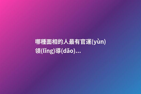 哪種面相的人最有官運(yùn)領(lǐng)導(dǎo)能力強(qiáng)