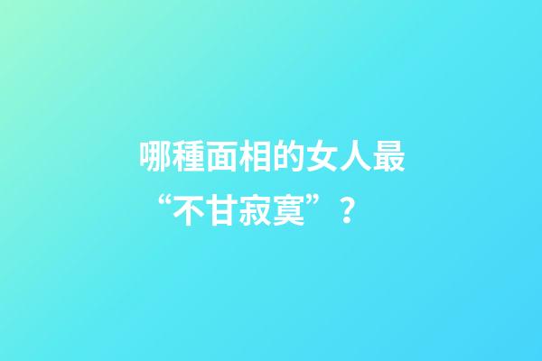 哪種面相的女人最“不甘寂寞”？