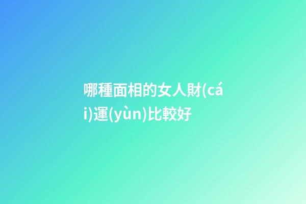 哪種面相的女人財(cái)運(yùn)比較好