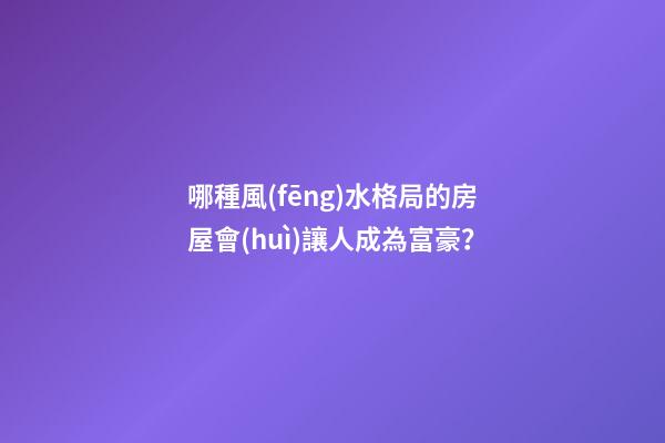 哪種風(fēng)水格局的房屋會(huì)讓人成為富豪？