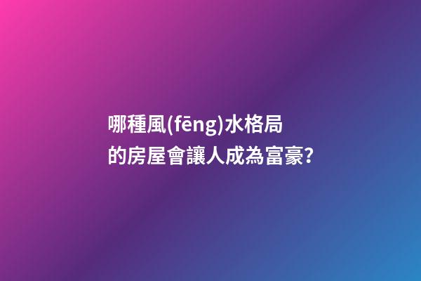 哪種風(fēng)水格局的房屋會讓人成為富豪？