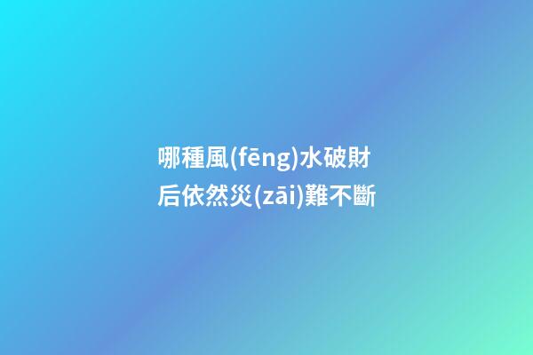 哪種風(fēng)水破財后依然災(zāi)難不斷