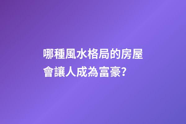 哪種風水格局的房屋會讓人成為富豪？