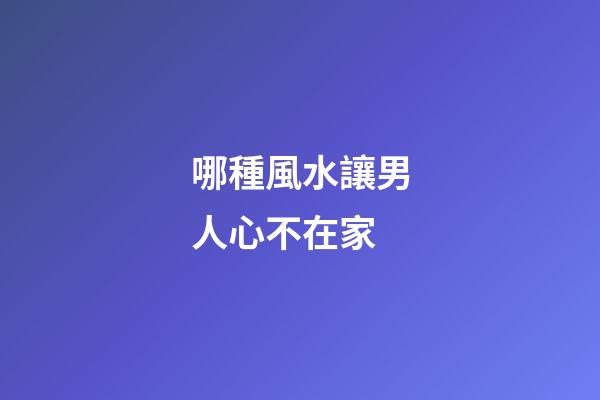 哪種風水讓男人心不在家