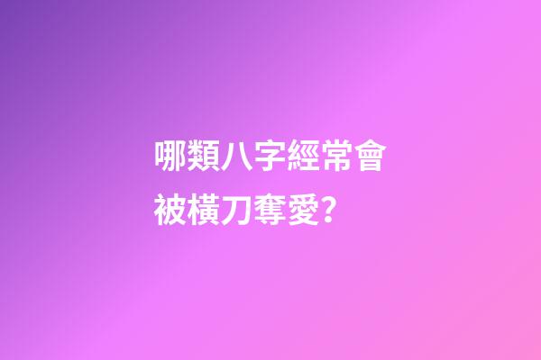 哪類八字經常會被橫刀奪愛？