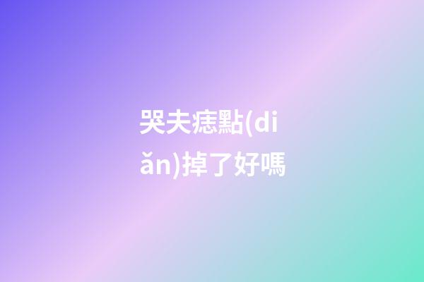 哭夫痣點(diǎn)掉了好嗎