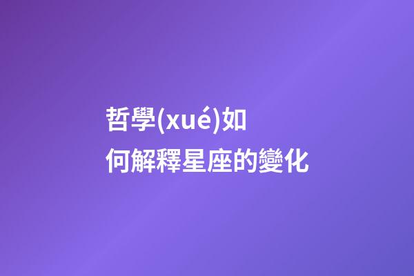 哲學(xué)如何解釋星座的變化-第1張-星座運(yùn)勢-玄機(jī)派