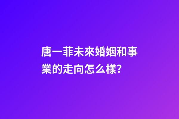 唐一菲未來婚姻和事業的走向怎么樣？