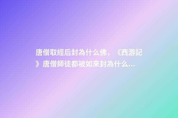 唐僧取經后封為什么佛，《西游記》唐僧師徒都被如來封為什么稱號-第1張-觀點-玄機派